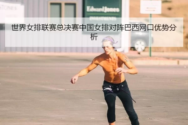 世界女排联赛总决赛中国女排对阵巴西网口优势分析