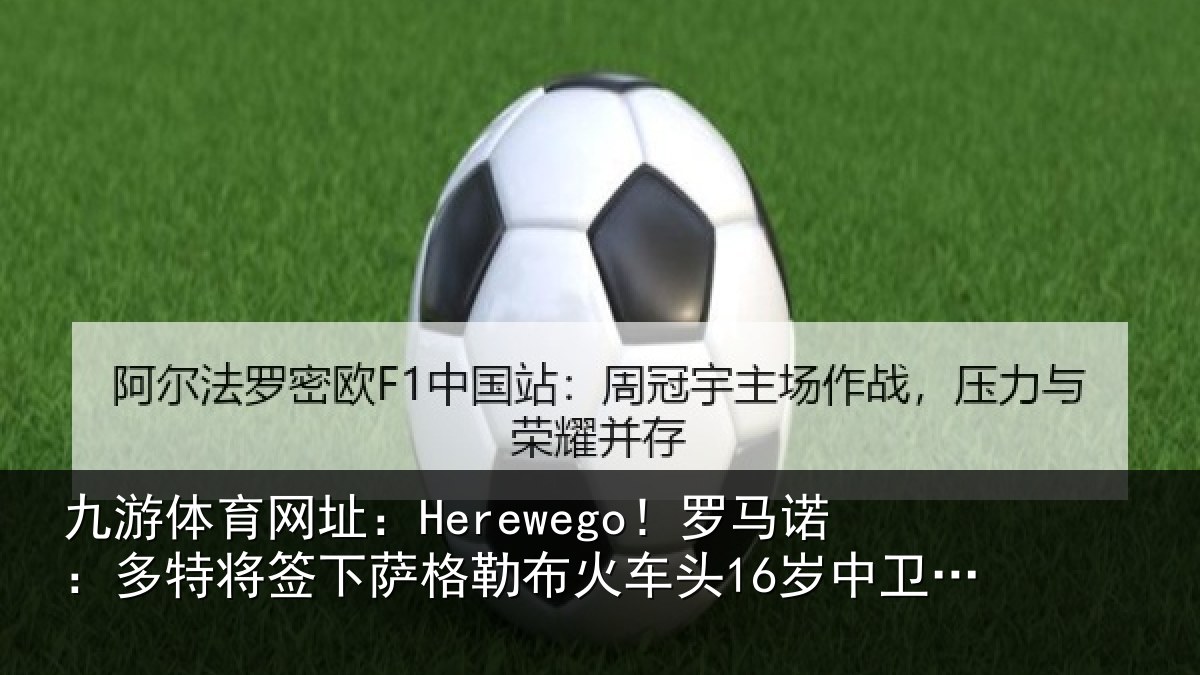九游体育网址:Herewego!罗马诺:多特将签下萨格勒布火车头16岁中卫坎特