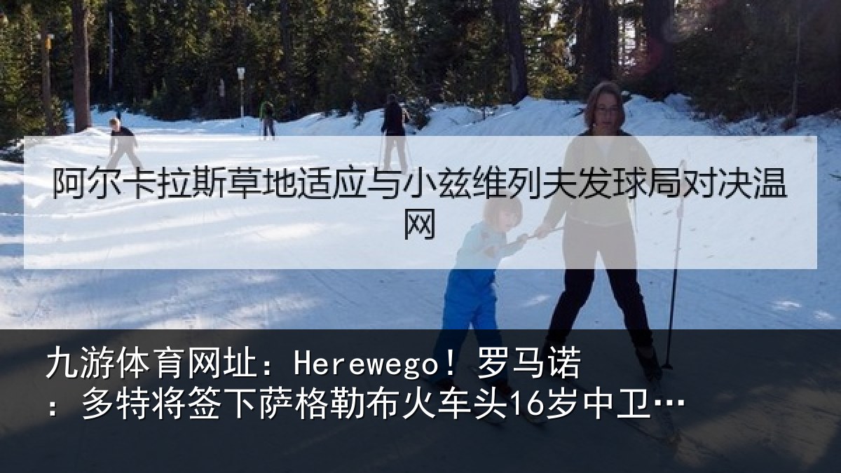 九游体育网址:Herewego!罗马诺:多特将签下萨格勒布火车头16岁中卫坎特