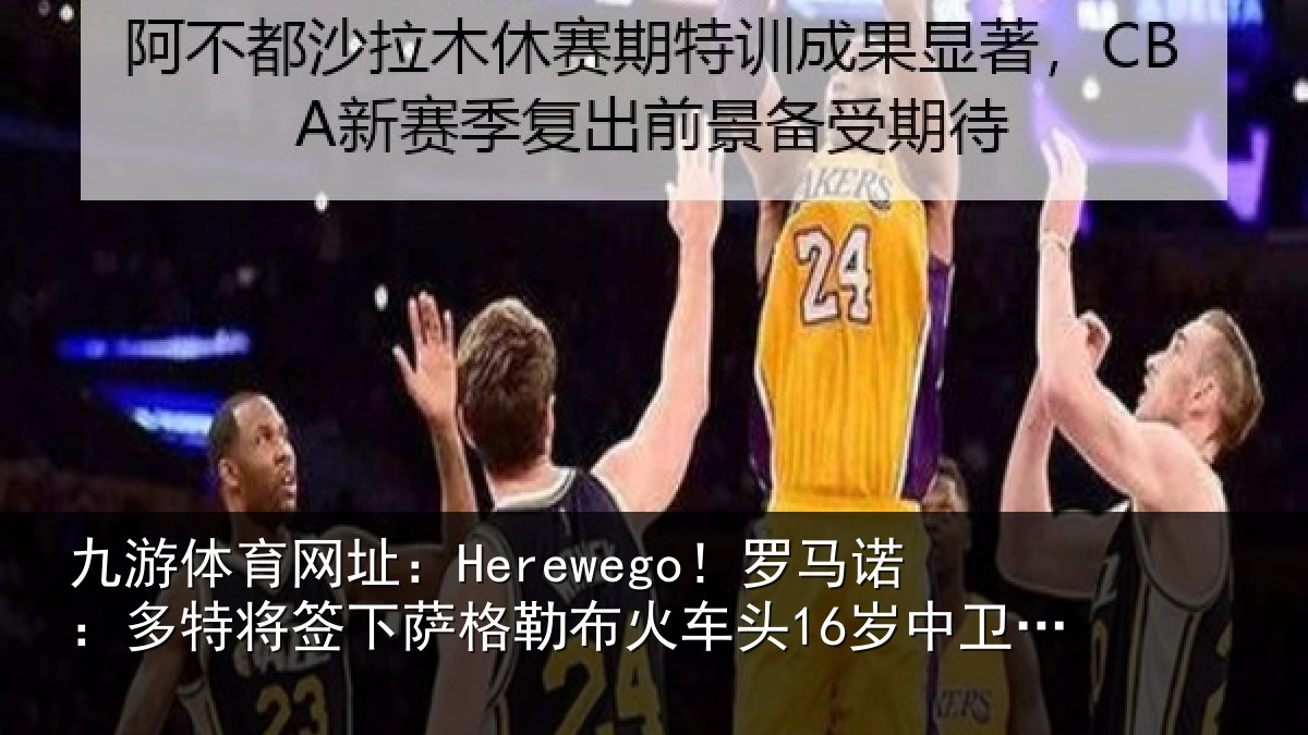 九游体育网址：Herewego！罗马诺：多特将签下萨格勒布火车头16岁中卫坎特