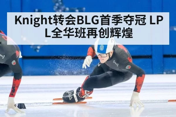 Knight转会BLG首季夺冠 LPL全华班再创辉煌