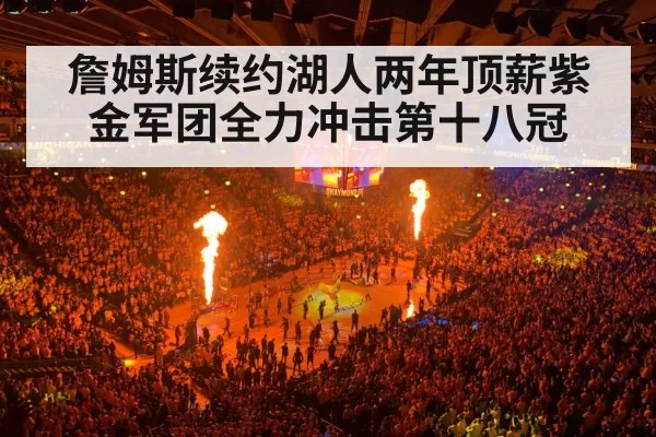詹姆斯续约湖人两年顶薪紫金军团全力冲击第十八冠
