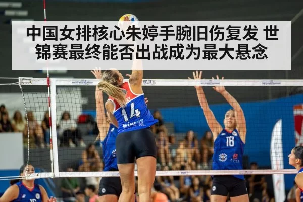 中国女排核心朱婷手腕旧伤复发 世锦赛最终能否出战成为最大悬念