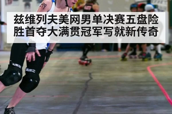 兹维列夫美网男单决赛五盘险胜首夺大满贯冠军写就新传奇