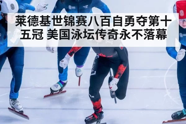 莱德基世锦赛八百自勇夺第十五冠 美国泳坛传奇永不落幕